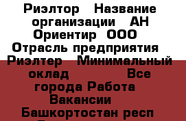 Риэлтор › Название организации ­ АН Ориентир, ООО › Отрасль предприятия ­ Риэлтер › Минимальный оклад ­ 60 000 - Все города Работа » Вакансии   . Башкортостан респ.,Баймакский р-н